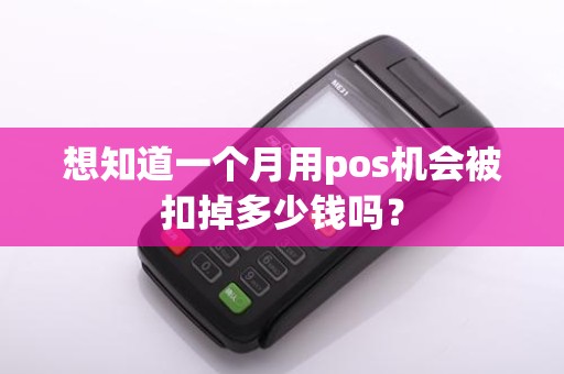 想知道一个月用pos机会被扣掉多少钱吗？