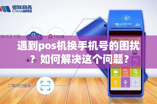 遇到pos机换手机号的困扰？如何解决这个问题？