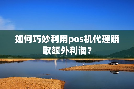 如何巧妙利用pos机代理赚取额外利润？