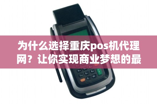 为什么选择重庆pos机代理网？让你实现商业梦想的最佳选择！