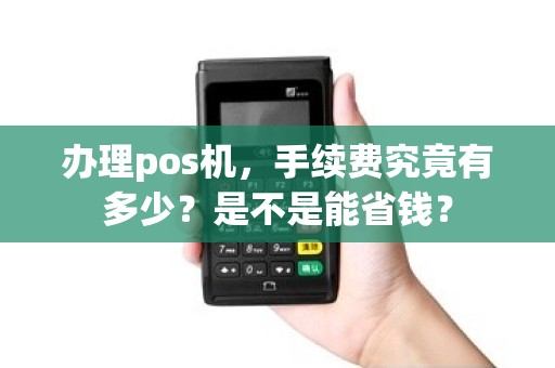 办理pos机，手续费究竟有多少？是不是能省钱？