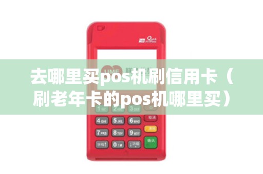 去哪里买pos机刷信用卡（刷老年卡的pos机哪里买）
