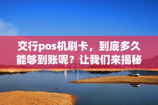 交行pos机刷卡，到底多久能够到账呢？让我们来揭秘！
