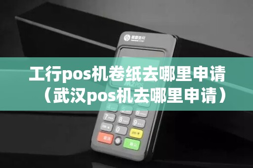工行pos机卷纸去哪里申请（武汉pos机去哪里申请）