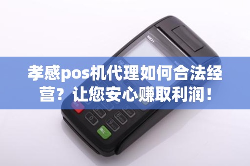 孝感pos机代理如何合法经营？让您安心赚取利润！