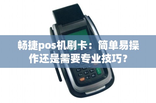 畅捷pos机刷卡：简单易操作还是需要专业技巧？