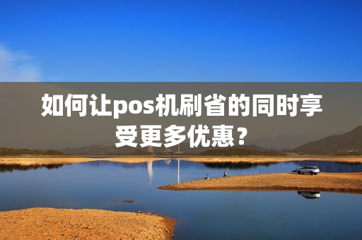 如何让pos机刷省的同时享受更多优惠？