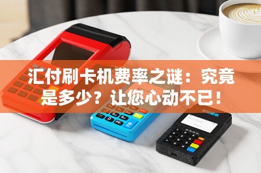 汇付刷卡机费率之谜：究竟是多少？让您心动不已！