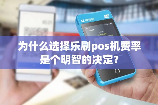 为什么选择乐刷pos机费率是个明智的决定？