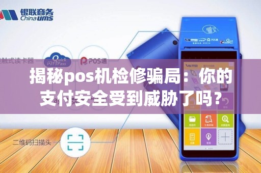 揭秘pos机检修骗局：你的支付安全受到威胁了吗？