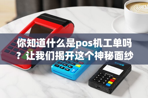 你知道什么是pos机工单吗？让我们揭开这个神秘面纱！
