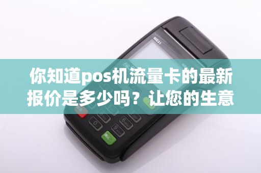 你知道pos机流量卡的最新报价是多少吗？让您的生意更加便捷！