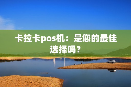 卡拉卡pos机：是您的最佳选择吗？