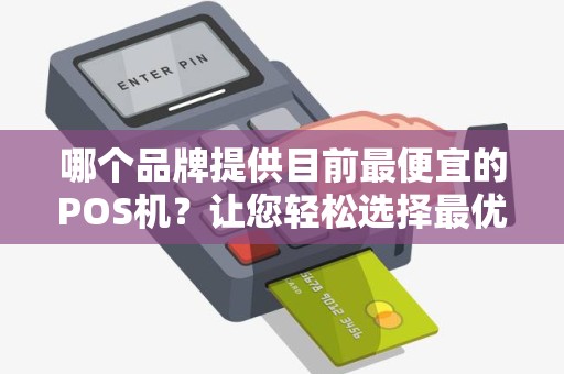 哪个品牌提供目前最便宜的POS机？让您轻松选择最优惠的支付解决方案！