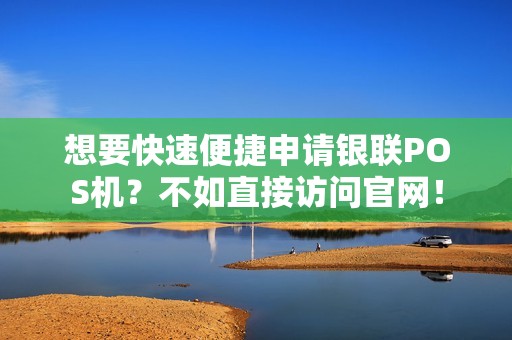想要快速便捷申请银联POS机？不如直接访问官网！