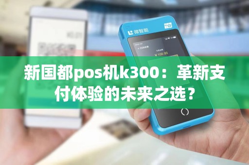 新国都pos机k300：革新支付体验的未来之选？