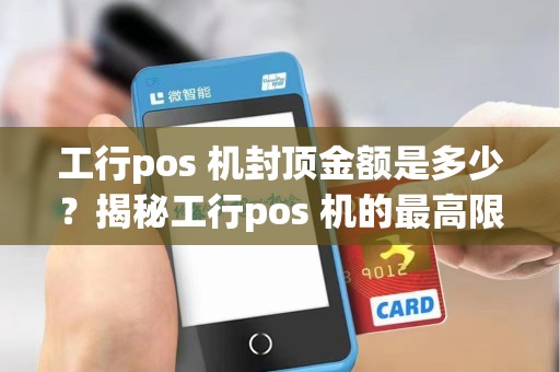 工行pos 机封顶金额是多少？揭秘工行pos 机的最高限额是多少？