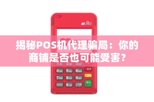 揭秘POS机代理骗局：你的商铺是否也可能受害？