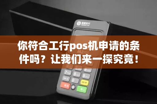 你符合工行pos机申请的条件吗？让我们来一探究竟！