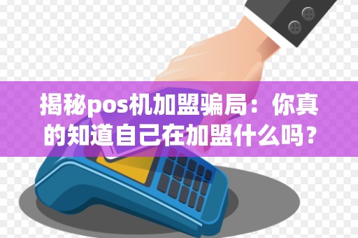 揭秘pos机加盟骗局：你真的知道自己在加盟什么吗？