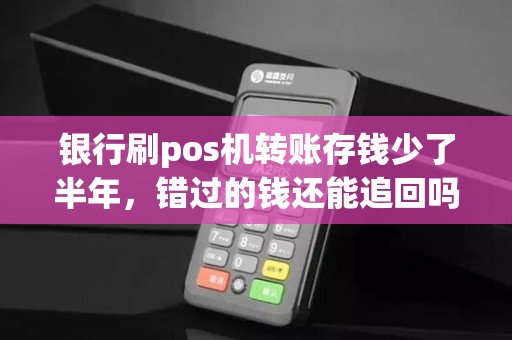 银行刷pos机转账存钱少了半年，错过的钱还能追回吗？