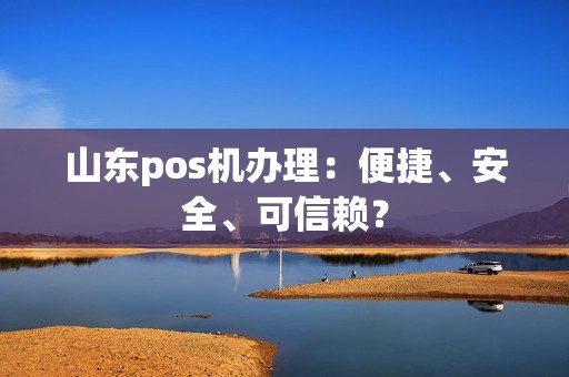 山东pos机办理：便捷、安全、可信赖？
