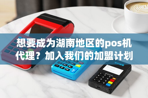 想要成为湖南地区的pos机代理？加入我们的加盟计划，享受更多的机会和福利！