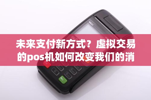 未来支付新方式？虚拟交易的pos机如何改变我们的消费习惯！