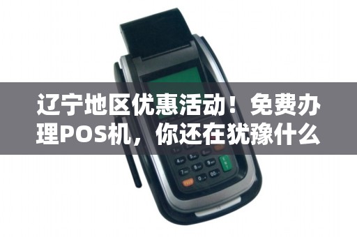 辽宁地区优惠活动！免费办理POS机，你还在犹豫什么？！