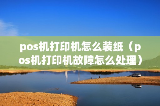 pos机打印机怎么装纸（pos机打印机故障怎么处理）