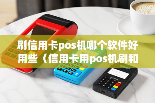 刷信用卡pos机哪个软件好用些（信用卡用pos机刷和取现哪个合适）