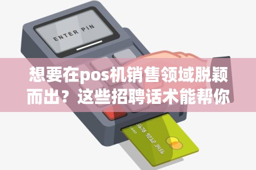 想要在pos机销售领域脱颖而出？这些招聘话术能帮你成功吗？