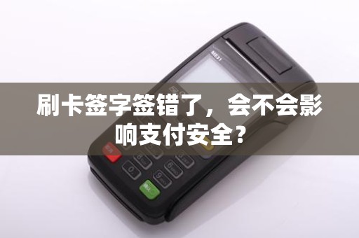 刷卡签字签错了，会不会影响支付安全？