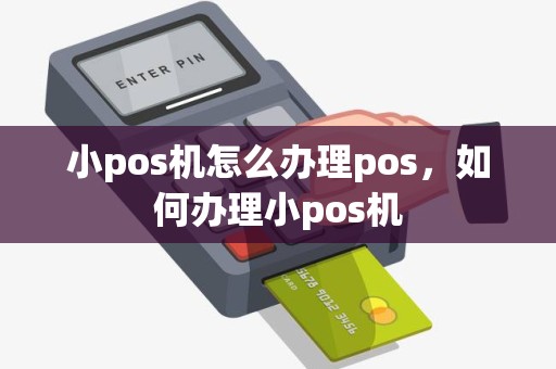 小pos机怎么办理pos，如何办理小pos机
