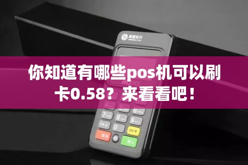 你知道有哪些pos机可以刷卡0.58？来看看吧！