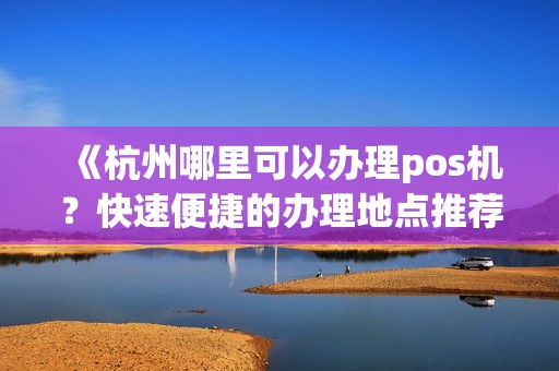 《杭州哪里可以办理pos机？快速便捷的办理地点推荐！》