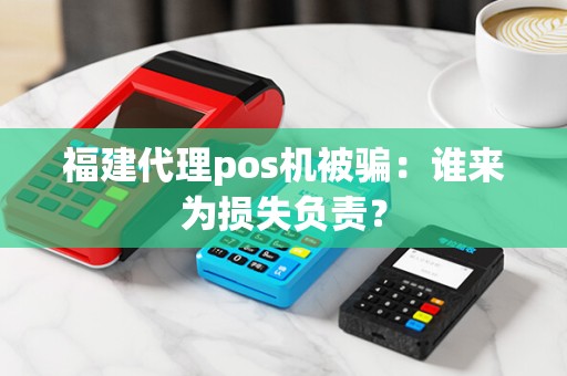 福建代理pos机被骗：谁来为损失负责？
