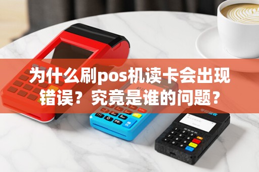 为什么刷pos机读卡会出现错误？究竟是谁的问题？