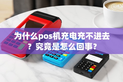 为什么pos机充电充不进去？究竟是怎么回事？