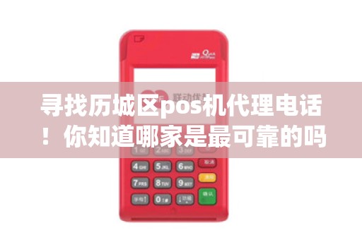 寻找历城区pos机代理电话！你知道哪家是最可靠的吗？