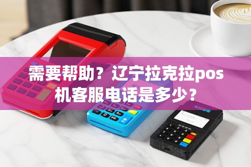 需要帮助？辽宁拉克拉pos机客服电话是多少？