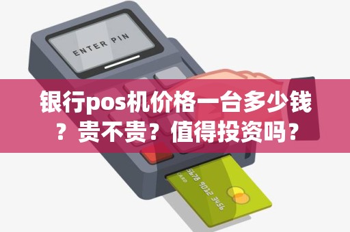 银行pos机价格一台多少钱？贵不贵？值得投资吗？