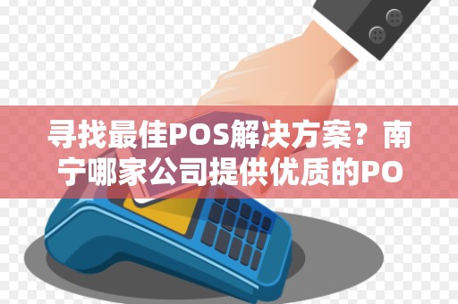 寻找最佳POS解决方案？南宁哪家公司提供优质的POS机服务？