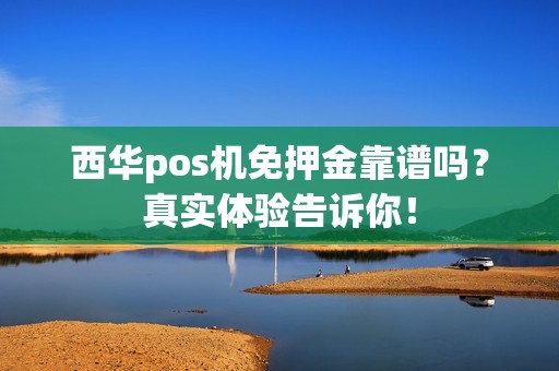 西华pos机免押金靠谱吗？真实体验告诉你！