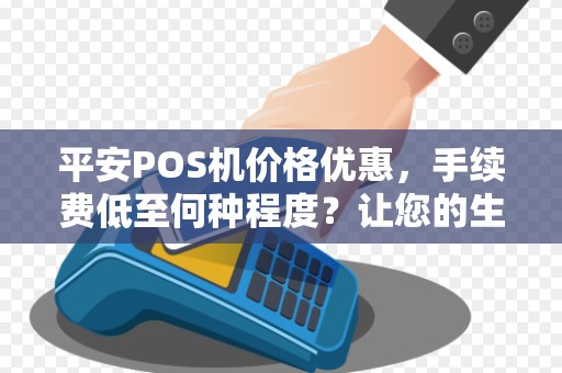 平安POS机价格优惠，手续费低至何种程度？让您的生意更加省心！