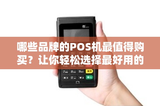 哪些品牌的POS机最值得购买？让你轻松选择最好用的POS品牌！