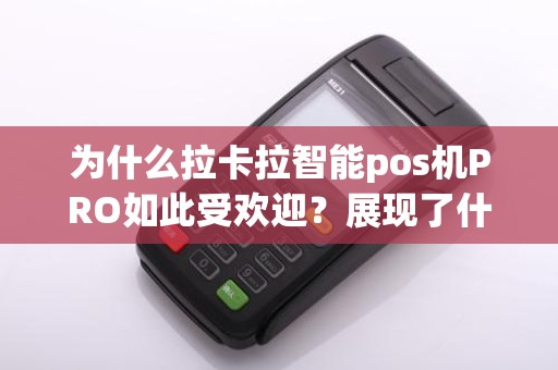 为什么拉卡拉智能pos机PRO如此受欢迎？展现了什么优势？