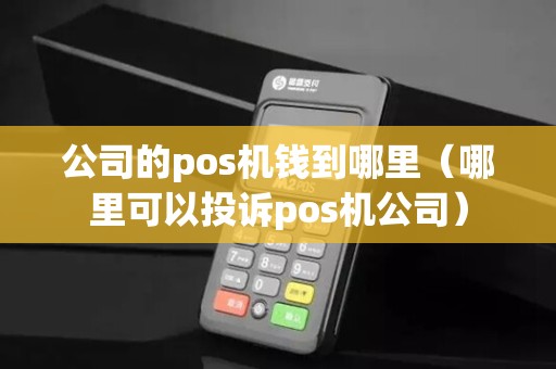 公司的pos机钱到哪里（哪里可以投诉pos机公司）
