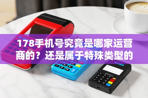 178手机号究竟是哪家运营商的？还是属于特殊类型的卡？快来解开这个谜团！