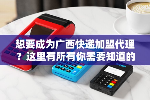 想要成为广西快递加盟代理？这里有所有你需要知道的信息！